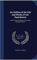 An Outline of the Life and Works of Col. Paul Revere: With a Partial Catalogue of Silverware Bearing His Name