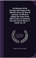 Epitome of the Practice and Origin of the Sheriff's Court, by Writ of Justicies. to Which Is Added, the Form of the Bill of Costs, As Taxed in the Late Case of Bonus V. Carter. by J.B