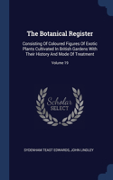 Botanical Register: Consisting Of Coloured Figures Of Exotic Plants Cultivated In British Gardens With Their History And Mode Of Treatment; Volume 19