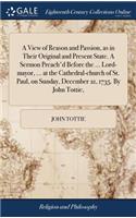 A View of Reason and Passion, as in Their Original and Present State. a Sermon Preach'd Before the ... Lord-Mayor, ... at the Cathedral-Church of St. Paul, on Sunday, December 21, 1735. by John Tottie,