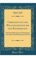 Christentum Und Weltgeschichte Bis Zur Reformation: Die Entstehung Des Christentums Und Seine Entwickelung ALS Kirche (Classic Reprint)