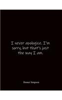 I never apologize. I'm sorry, but that's just the way I am. Homer Simpson: Quote Notebook - Lined Notebook -Lined Journal - Blank Notebook- Notebook Journal - Large 8.5 x 11 inches - Notebook Quote on Cover