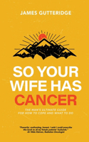 So Your Wife Has Cancer: The Man's Ultimate Guide For How To Cope And What To Do