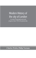 Modern history of the city of London; a record of municipal and social progress, from 1760 to the present day