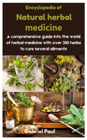 Encyclopedia of Natural herbal medicine: A comprehensive guide into the world of herbal medicine with over 300 herbs to cure several ailments