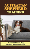 Australian Shepherd Training: Understand Your's Dog Behavior And Training Tips: Australian Shepherd Breed Information