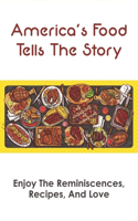 America's Food Tells The Story: Enjoy The Reminiscences, Recipes, And Love: American Favorite Dishes