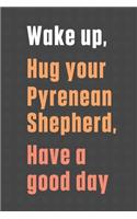 Wake up, Hug your Pyrenean Shepherd, Have a good day: For Pyrenean Shepherd Dog Fans