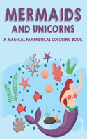 Mermaids and Unicorns A Magical Fantastical Coloring Book: Fun Coloring Pages For Girls, Coloring Sheets With Beautiful and Mythical Creatures