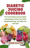Diabetic Juicing Cookbook: The Top 50 Healthy and Easy Diabetic Juicing Recipes to Boost Your Health, Manage Blood Sugar, and Satisfy Your Taste Buds