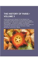 The History of Paris (Volume 3); From the Earliest Period to the Present Day Containing a Description of Its Antiquities, Public Buildings, Civil, Rel