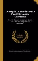 Du Mépris Du Monde & De La Pureté De L'eglise Chrétienne: Avec Un Discours Sur L'enfant-jésus & Une Lettre Aux Religeuses De Cantbridge...