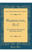 Washington, D. C: Excerpts from Newspapers and Other Sources (Classic Reprint): Excerpts from Newspapers and Other Sources (Classic Reprint)