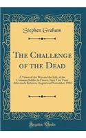 The Challenge of the Dead: A Vision of the War and the Life, of the Common Soldier in France, Seen Two Years Afterwards Between, August and November, 1920 (Classic Reprint)