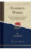 Eusebius Werke, Vol. 1: Ã?ber Das Leben Constantins; Constantins Rede an Die Heilige Versammlung; Tricennatsrede an Constantin (Classic Reprint)