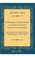 A Summary of Geography and History, Both Ancient and Modern: Containing an Account of the Political State, and Principal Revolutions of the Most Illustrious Nations in Ancient and Modern Times (Classic Reprint): Containing an Account of the Political State, and Principal Revolutions of the Most Illustrious Nations in Ancient and Modern Times (Classic Reprint