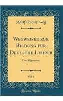 Wegweiser zur Bildung für Deutsche Lehrer, Vol. 1: Das Allgemeine (Classic Reprint)