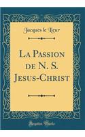La Passion de N. S. Jesus-Christ (Classic Reprint)