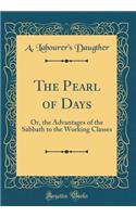 The Pearl of Days: Or, the Advantages of the Sabbath to the Working Classes (Classic Reprint)