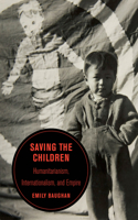 Saving the Children: Humanitarianism, Internationalism, and Empire(19 Berkeley Series in British Studies)