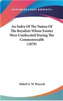 An Index Of The Names Of The Royalists Whose Estates Were Confiscated During The Commonwealth (1879)