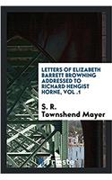 Letters of Elizabeth Barrett Browning addressed to Richard Hengist Horne, Vol .1