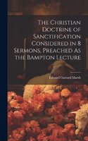 Christian Doctrine of Sanctification Considered in 8 Sermons, Preached As the Bampton Lecture