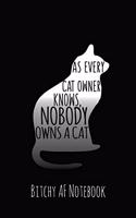 As Every Cat Owner Knows Nobody Owns a Cat: Bitchy AF Notebook - Snarky Sarcastic Funny Gag Quote for Work or Friends - Fun Lined Journal for School or Office