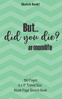 But Did You Die Mom Life Sketch Book 150 pages 6 x 9 Travel Size Blank Page Sketch Book: Classic Paperback Soft Cover Diary Log Book Unlined Framed Blank Pages for Writing Sketching Planning Documenting (CQS.0186)