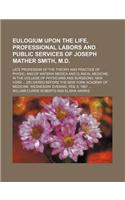 Eulogium Upon the Life, Professional Labors and Public Services of Joseph Mather Smith, M.D.; Late Professor of the Theory and Practice of Physic, and of Materia Medica and Clinical Medicine, in the College of Physicians and Surgeons, New York Deli