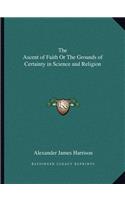 The Ascent of Faith Or The Grounds of Certainty in Science and Religion