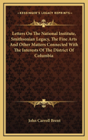 Letters On The National Institute, Smithsonian Legacy, The Fine Arts And Other Matters Connected With The Interests Of The District Of Columbia
