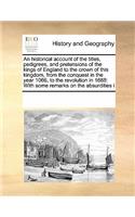 An Historical Account of the Titles, Pedigrees, and Pretensions of the Kings of England to the Crown of This Kingdom, from the Conquest in the Year 1066, to the Revolution in 1688