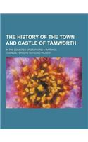 The History of the Town and Castle of Tamworth; In the Counties of Stafford & Warwick