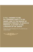 A Full Answer to Mr. Pillonniere's Reply to Dr. Snape, and to the Bishop of Bangor's Preface, to Which Is Prefix'd, a Letter to His Lordship, by Dr.