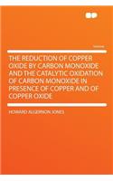 The Reduction of Copper Oxide by Carbon Monoxide and the Catalytic Oxidation of Carbon Monoxide in Presence of Copper and of Copper Oxide