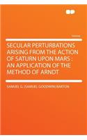 Secular Perturbations Arising from the Action of Saturn Upon Mars: An Application of the Method of Arndt