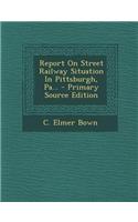 Report on Street Railway Situation in Pittsburgh, Pa... - Primary Source Edition