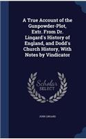 A True Account of the Gunpowder-Plot, Extr. From Dr. Lingard's History of England, and Dodd's Church History, With Notes by Vindicator: (English)