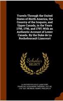 Travels Through the United States of North America, the Country of the Iroquois, and Upper Canada, in the Years 1795, 1796, and 1797; With an Authentic Account of Lower Canada. By the Duke de La Rochefoucault Liancourt