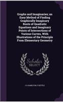 Graphs and Imaginaries; an Easy Method of Finding Graphically Imaginary Roots of Quadratic Equations and Imaginary Points of Intersections of Various Curves, With Illustrations of the Principle From Elementary Geometry