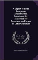 Digest of Latin Language Examination Questions, Or, Materials for Examination Papers in Latin Grammar