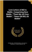 Love Letters of Bill to Mable; Comprising Dere Mable; Thats Me All Over, Mable; Same Old Bill, Eh Mable!