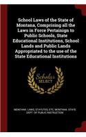 School Laws of the State of Montana, Comprising All the Laws in Force Pertainign to Public Schools, State Educational Institutions, School Lands and Public Lands Appropriated to the Use of the State Educational Institutions