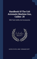 Handbook Of The Colt Automatic Machine Gun, Caliber .30: With Pack Outfits And Accessories