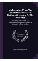 Mathematics, From The Points Of View Of The Mathematician And Of The Physicist: An Address Delivered To The Mathematical And Physical Society Of University College, London