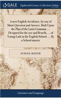 new English Accidence, by way of Short Question and Answer, Built Upon the Plan of the Latin Grammar, ... Designed for the use and Benefit, ... of Young Lads at the English School. ... By a School-master