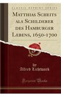 Matthias Scheits ALS Schilderer Des Hamburger Lebens, 1650-1700 (Classic Reprint)