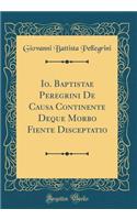 Io. Baptistae Peregrini de Causa Continente Deque Morbo Fiente Disceptatio (Classic Reprint)