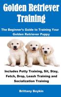 Golden Retriever Training: The Beginner's Guide to Training Your Golden Retriever Puppy: Includes Potty Training, Sit, Stay, Fetch, Drop, Leash T